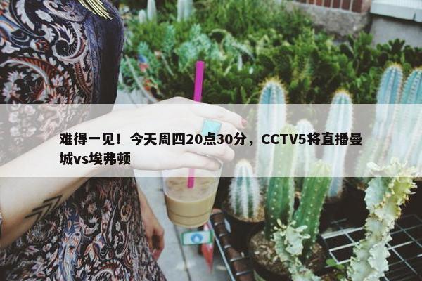 难得一见！今天周四20点30分，CCTV5将直播曼城vs埃弗顿