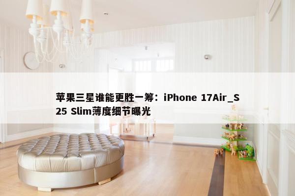 苹果三星谁能更胜一筹：iPhone 17Air_S25 Slim薄度细节曝光