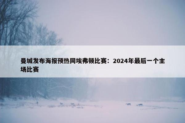 曼城发布海报预热同埃弗顿比赛：2024年最后一个主场比赛