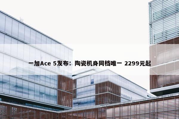 一加Ace 5发布：陶瓷机身同档唯一 2299元起