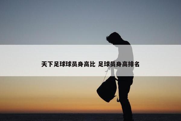 天下足球球员身高比 足球员身高排名