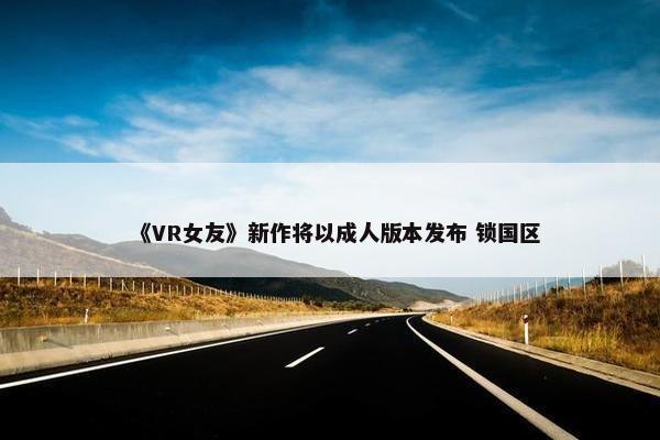 《VR女友》新作将以成人版本发布 锁国区