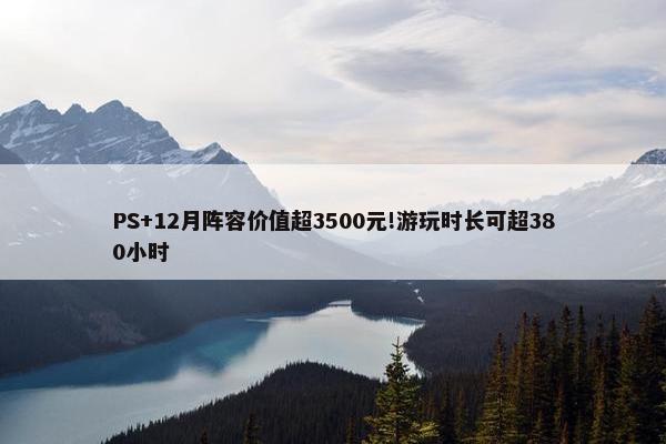 PS+12月阵容价值超3500元!游玩时长可超380小时