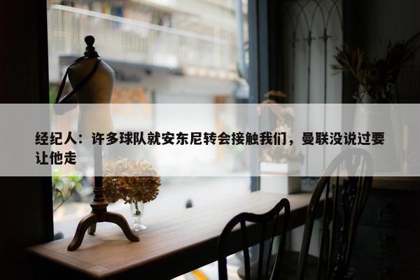 经纪人：许多球队就安东尼转会接触我们，曼联没说过要让他走