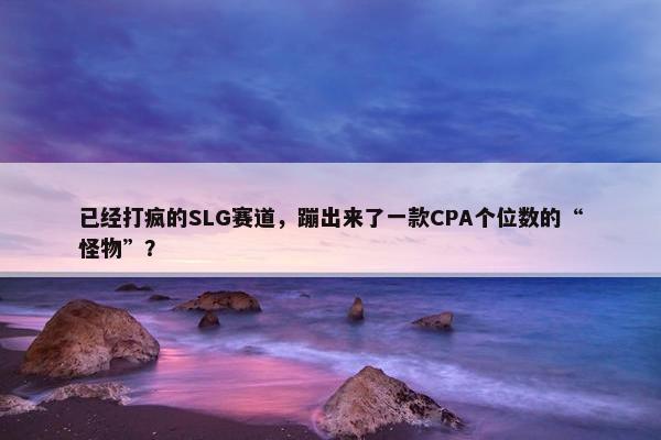 已经打疯的SLG赛道，蹦出来了一款CPA个位数的“怪物”？