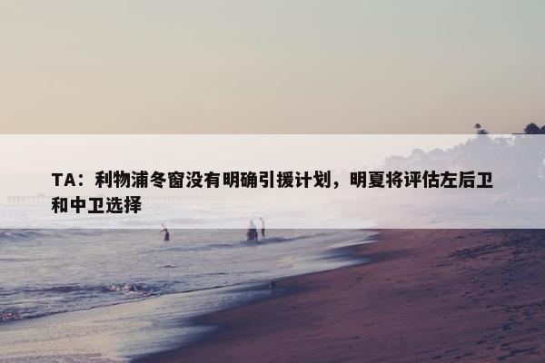 TA：利物浦冬窗没有明确引援计划，明夏将评估左后卫和中卫选择