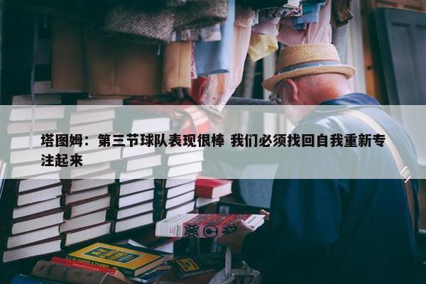 塔图姆：第三节球队表现很棒 我们必须找回自我重新专注起来