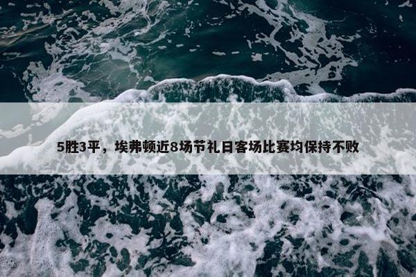 5胜3平，埃弗顿近8场节礼日客场比赛均保持不败