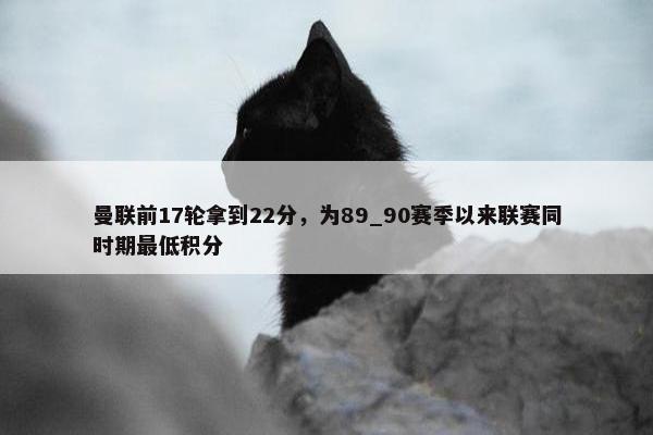 曼联前17轮拿到22分，为89_90赛季以来联赛同时期最低积分