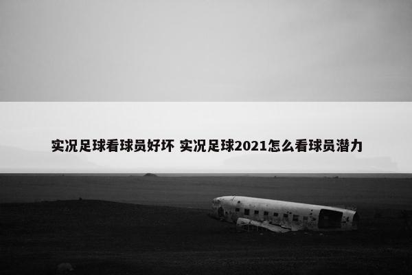 实况足球看球员好坏 实况足球2021怎么看球员潜力