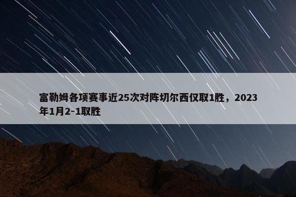 富勒姆各项赛事近25次对阵切尔西仅取1胜，2023年1月2-1取胜