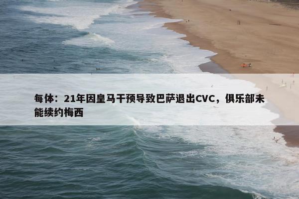 每体：21年因皇马干预导致巴萨退出CVC，俱乐部未能续约梅西