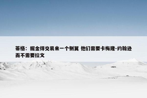 蒂格：掘金得交易来一个侧翼 他们需要卡梅隆-约翰逊而不需要拉文