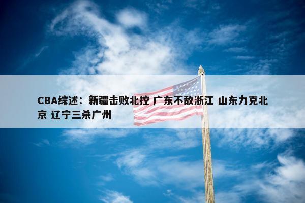 CBA综述：新疆击败北控 广东不敌浙江 山东力克北京 辽宁三杀广州