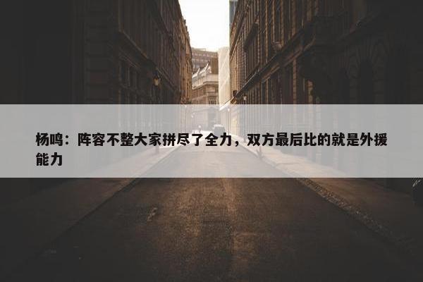 杨鸣：阵容不整大家拼尽了全力，双方最后比的就是外援能力