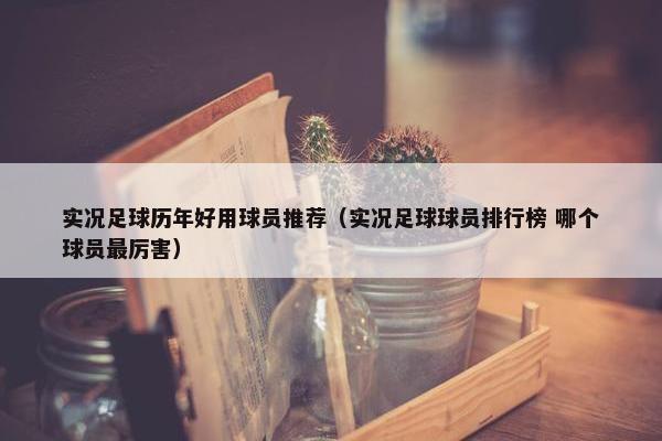 实况足球历年好用球员推荐（实况足球球员排行榜 哪个球员最厉害）