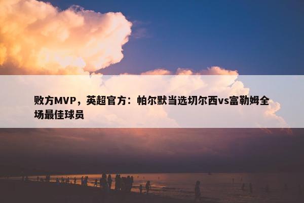 败方MVP，英超官方：帕尔默当选切尔西vs富勒姆全场最佳球员