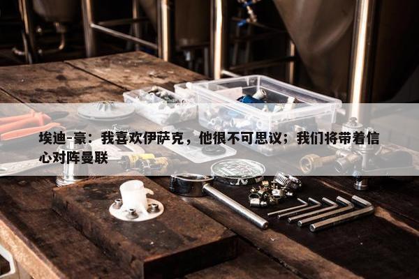 埃迪-豪：我喜欢伊萨克，他很不可思议；我们将带着信心对阵曼联