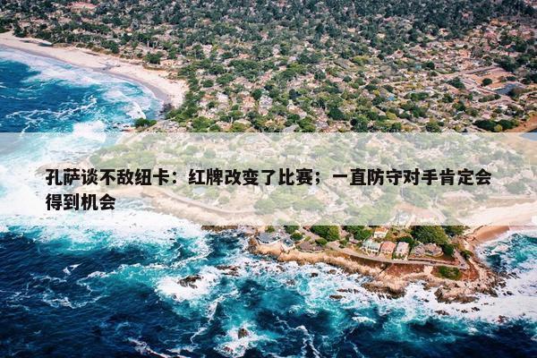 孔萨谈不敌纽卡：红牌改变了比赛；一直防守对手肯定会得到机会