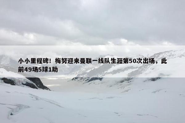 小小里程碑！梅努迎来曼联一线队生涯第50次出场，此前49场5球1助