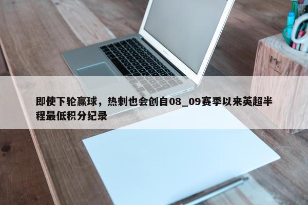 即使下轮赢球，热刺也会创自08_09赛季以来英超半程最低积分纪录