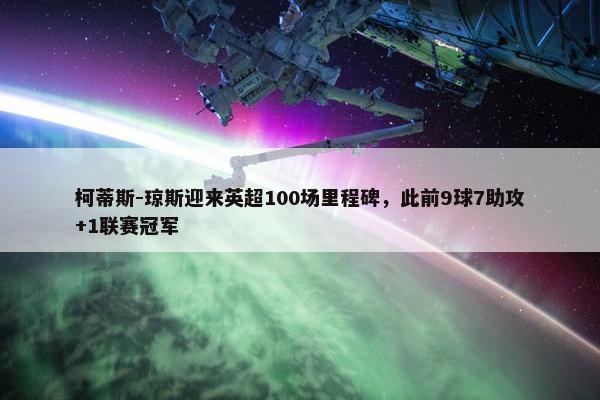 柯蒂斯-琼斯迎来英超100场里程碑，此前9球7助攻+1联赛冠军