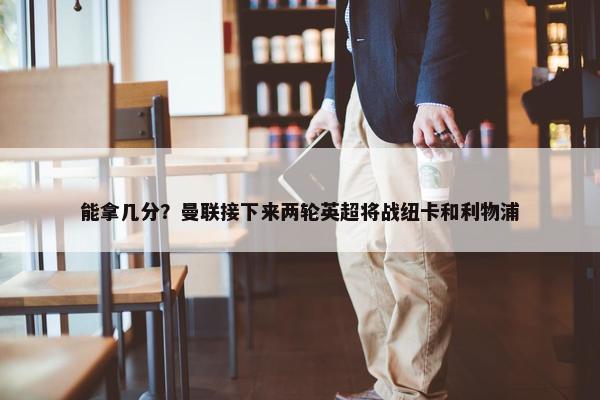 能拿几分？曼联接下来两轮英超将战纽卡和利物浦