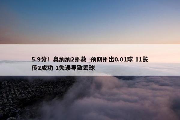 5.9分！奥纳纳2扑救_预期扑出0.01球 11长传2成功 1失误导致丢球