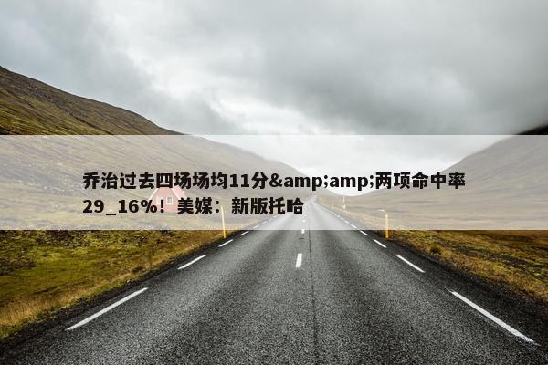 乔治过去四场场均11分&amp;两项命中率29_16%！美媒：新版托哈