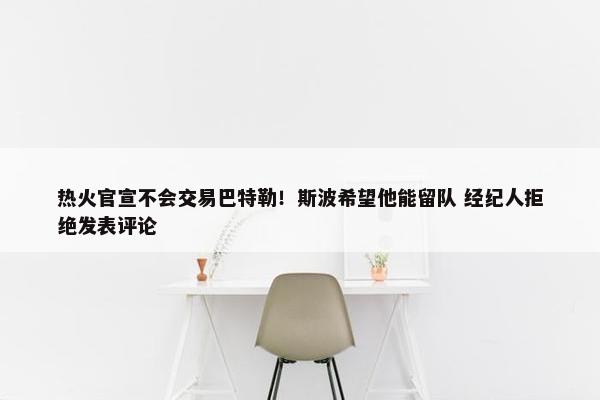 热火官宣不会交易巴特勒！斯波希望他能留队 经纪人拒绝发表评论