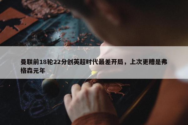 曼联前18轮22分创英超时代最差开局，上次更糟是弗格森元年