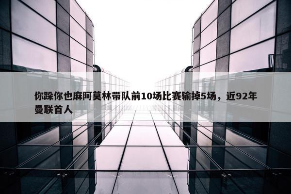 你跺你也麻阿莫林带队前10场比赛输掉5场，近92年曼联首人