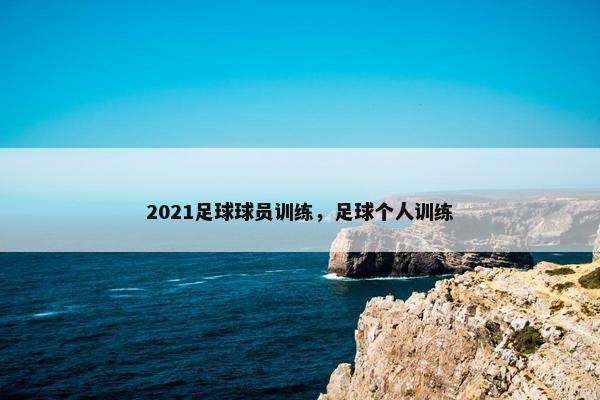 2021足球球员训练，足球个人训练