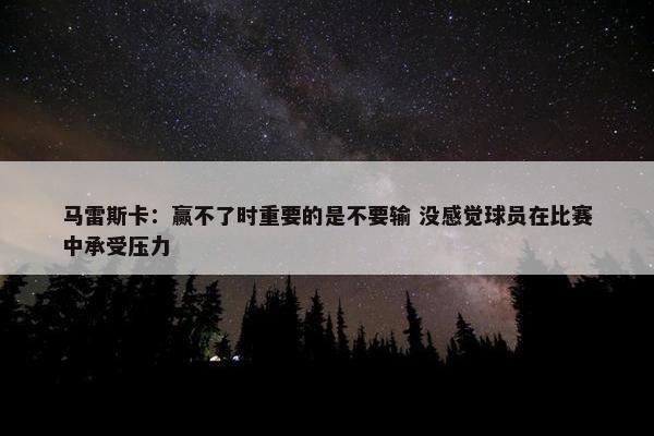 马雷斯卡：赢不了时重要的是不要输 没感觉球员在比赛中承受压力