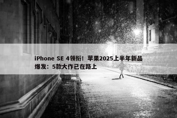 iPhone SE 4领衔！苹果2025上半年新品爆发：5款大作已在路上