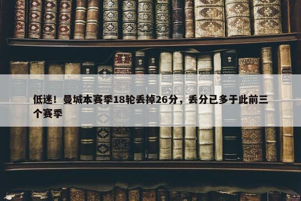 低迷！曼城本赛季18轮丢掉26分，丢分已多于此前三个赛季