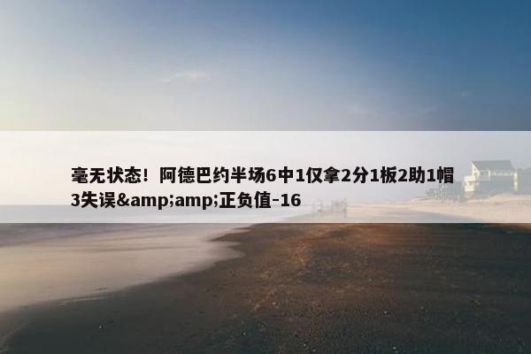 毫无状态！阿德巴约半场6中1仅拿2分1板2助1帽 3失误&amp;正负值-16