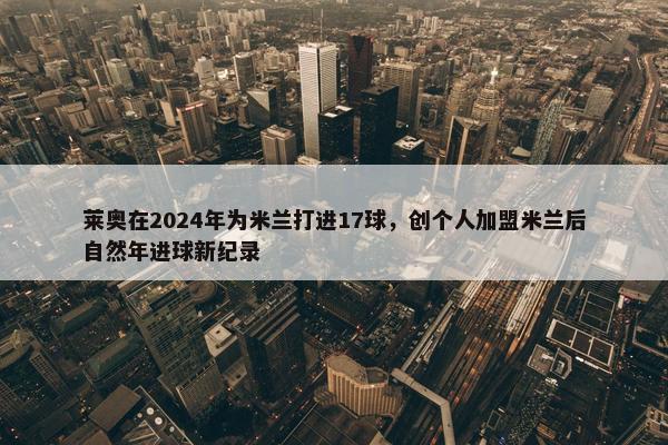 莱奥在2024年为米兰打进17球，创个人加盟米兰后自然年进球新纪录