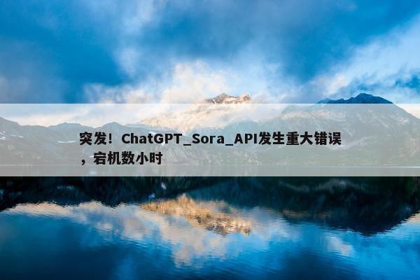 突发！ChatGPT_Sora_API发生重大错误，宕机数小时