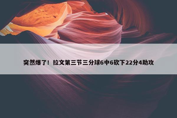 突然爆了！拉文第三节三分球6中6砍下22分4助攻