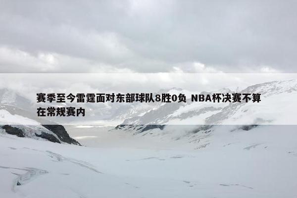 赛季至今雷霆面对东部球队8胜0负 NBA杯决赛不算在常规赛内