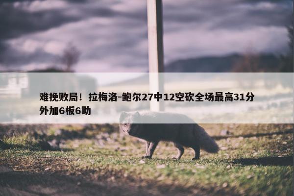 难挽败局！拉梅洛-鲍尔27中12空砍全场最高31分外加6板6助