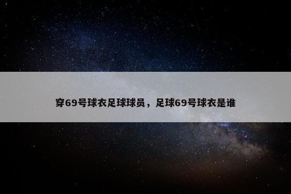 穿69号球衣足球球员，足球69号球衣是谁