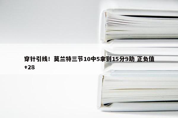 穿针引线！莫兰特三节10中5拿到15分9助 正负值+28