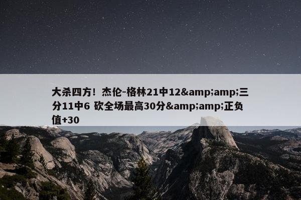 大杀四方！杰伦-格林21中12&amp;三分11中6 砍全场最高30分&amp;正负值+30