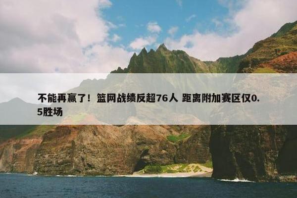 不能再赢了！篮网战绩反超76人 距离附加赛区仅0.5胜场