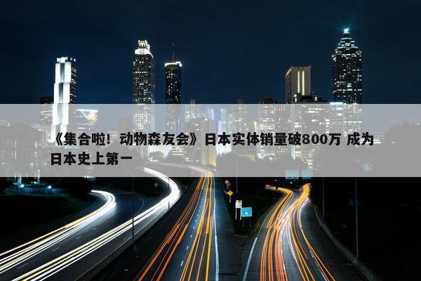 《集合啦！动物森友会》日本实体销量破800万 成为日本史上第一