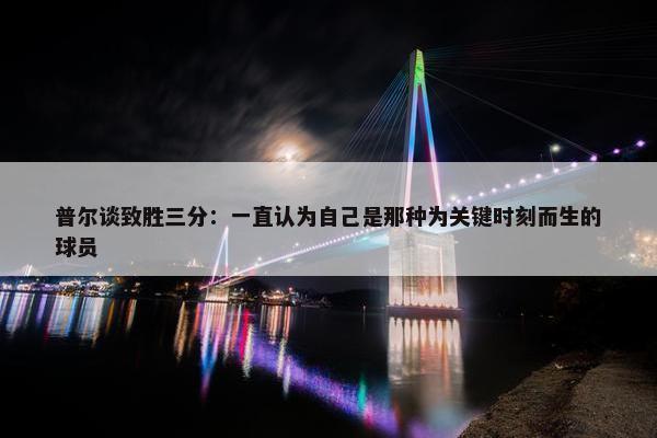 普尔谈致胜三分：一直认为自己是那种为关键时刻而生的球员