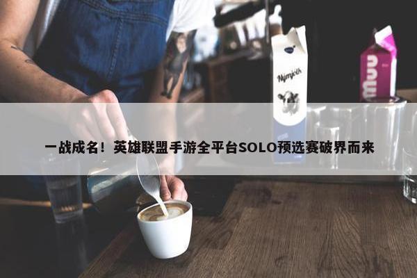 一战成名！英雄联盟手游全平台SOLO预选赛破界而来