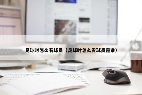 足球时怎么看球员（足球时怎么看球员是谁）